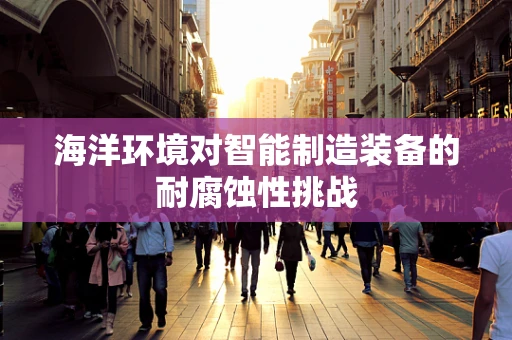 海洋环境对智能制造装备的耐腐蚀性挑战
