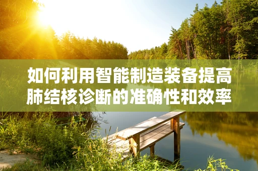 如何利用智能制造装备提高肺结核诊断的准确性和效率？