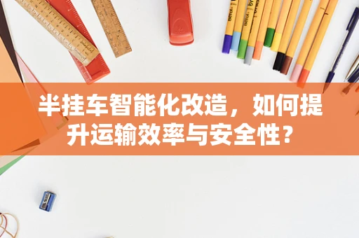 半挂车智能化改造，如何提升运输效率与安全性？