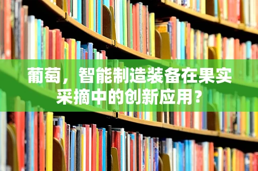 葡萄，智能制造装备在果实采摘中的创新应用？
