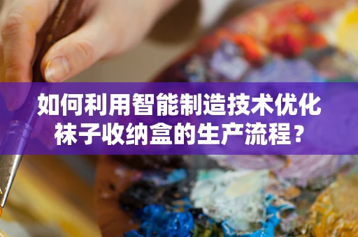如何利用智能制造技术优化袜子收纳盒的生产流程？
