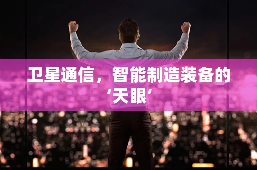 卫星通信，智能制造装备的‘天眼’