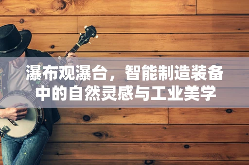 瀑布观瀑台，智能制造装备中的自然灵感与工业美学