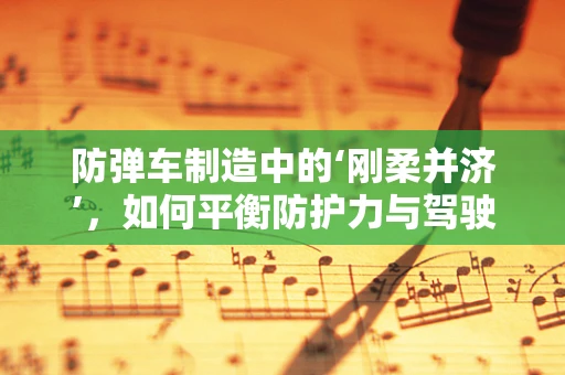 防弹车制造中的‘刚柔并济’，如何平衡防护力与驾驶体验？