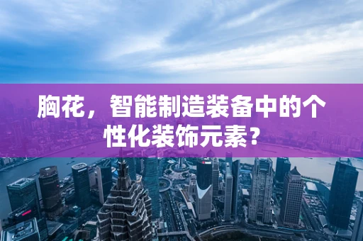 胸花，智能制造装备中的个性化装饰元素？