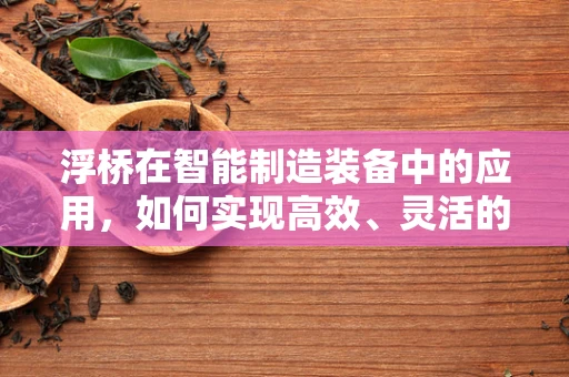 浮桥在智能制造装备中的应用，如何实现高效、灵活的物流解决方案？
