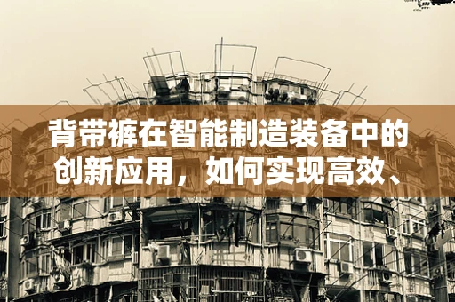背带裤在智能制造装备中的创新应用，如何实现高效、灵活的工人保护？