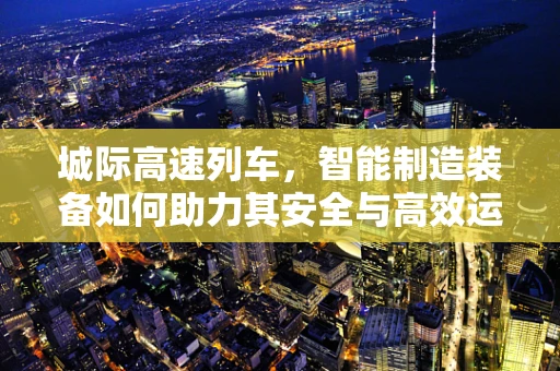 城际高速列车，智能制造装备如何助力其安全与高效运行？