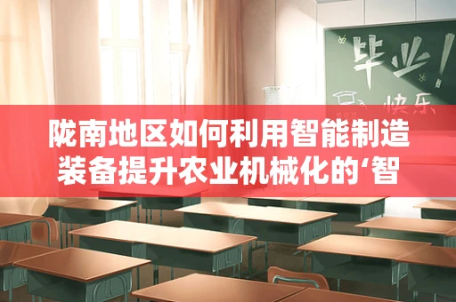 陇南地区如何利用智能制造装备提升农业机械化的‘智’造水平？