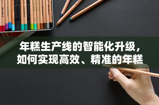 年糕生产线的智能化升级，如何实现高效、精准的年糕切割？