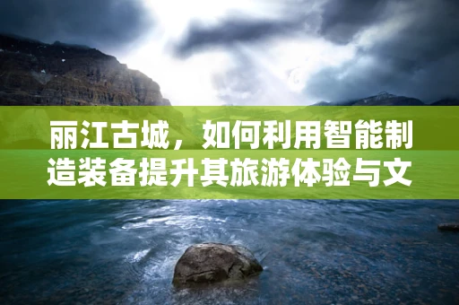 丽江古城，如何利用智能制造装备提升其旅游体验与文化传承？
