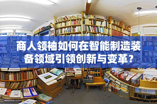 商人领袖如何在智能制造装备领域引领创新与变革？