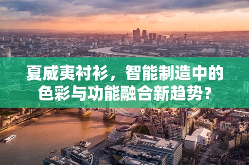 夏威夷衬衫，智能制造中的色彩与功能融合新趋势？