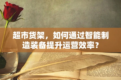 超市货架，如何通过智能制造装备提升运营效率？