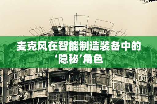 麦克风在智能制造装备中的‘隐秘’角色