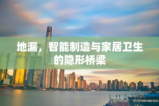 地漏，智能制造与家居卫生的隐形桥梁