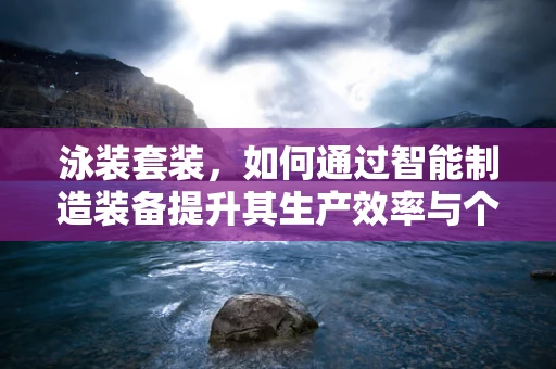 泳装套装，如何通过智能制造装备提升其生产效率与个性化定制？