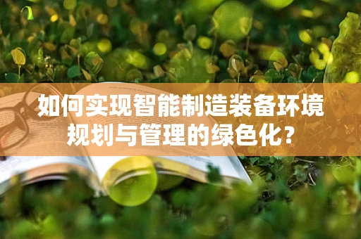 如何实现智能制造装备环境规划与管理的绿色化？