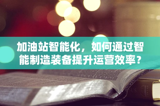 加油站智能化，如何通过智能制造装备提升运营效率？