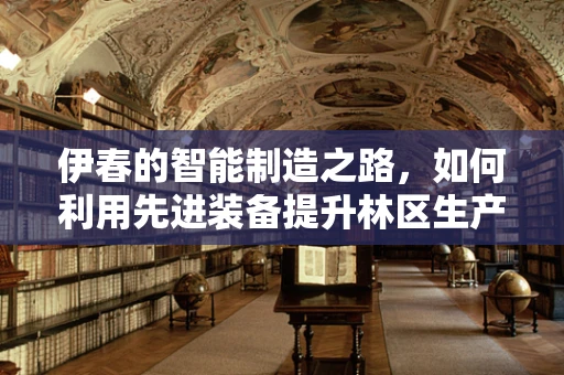 伊春的智能制造之路，如何利用先进装备提升林区生产力？