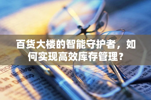 百货大楼的智能守护者，如何实现高效库存管理？