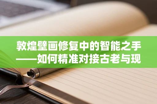 敦煌壁画修复中的智能之手——如何精准对接古老与现代？