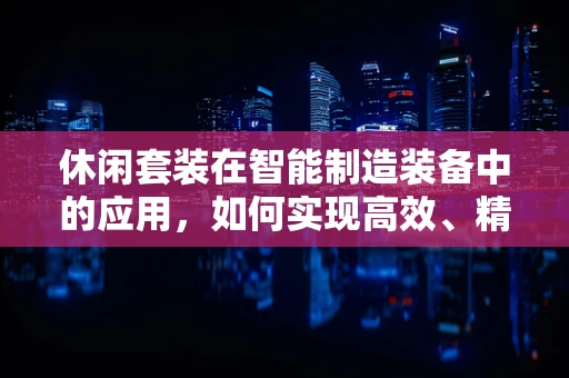 休闲套装在智能制造装备中的应用，如何实现高效、精准的个性化定制？
