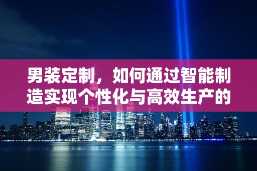 男装定制，如何通过智能制造实现个性化与高效生产的完美融合？