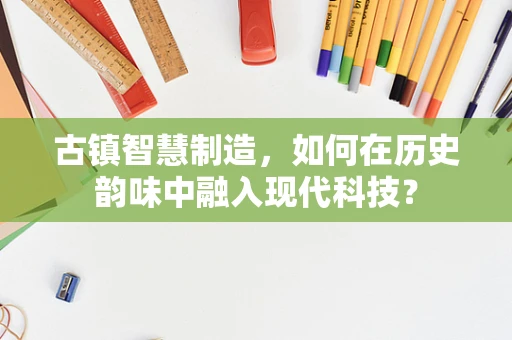 古镇智慧制造，如何在历史韵味中融入现代科技？