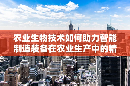 农业生物技术如何助力智能制造装备在农业生产中的精准应用？