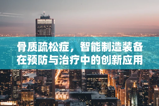 骨质疏松症，智能制造装备在预防与治疗中的创新应用？