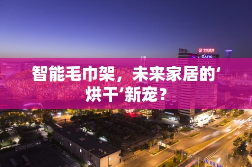 智能毛巾架，未来家居的‘烘干’新宠？