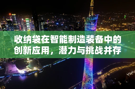 收纳袋在智能制造装备中的创新应用，潜力与挑战并存