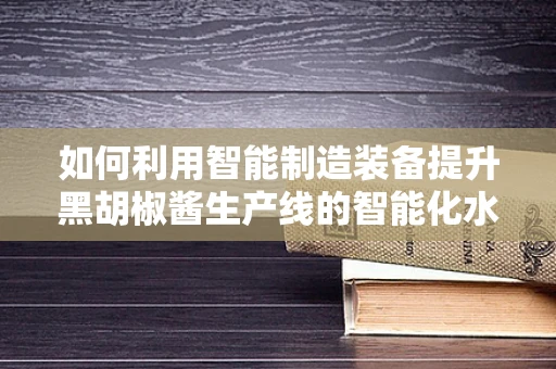 如何利用智能制造装备提升黑胡椒酱生产线的智能化水平？