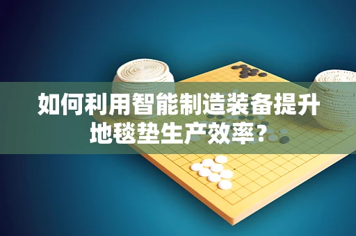 如何利用智能制造装备提升地毯垫生产效率？