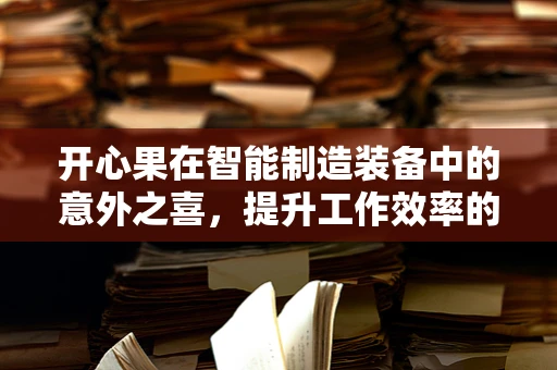 开心果在智能制造装备中的意外之喜，提升工作效率的甜蜜秘密？