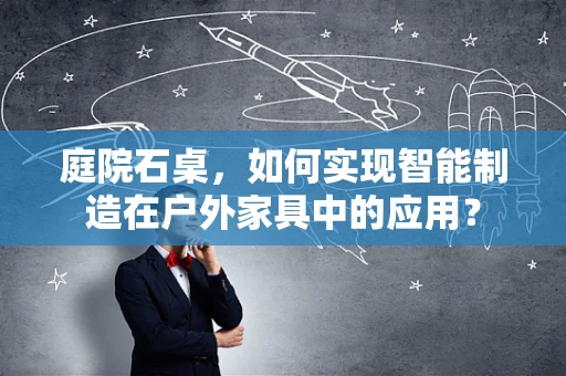 庭院石桌，如何实现智能制造在户外家具中的应用？
