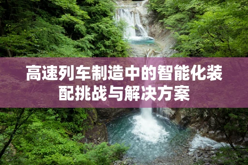 高速列车制造中的智能化装配挑战与解决方案