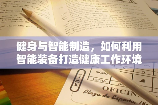 健身与智能制造，如何利用智能装备打造健康工作环境？