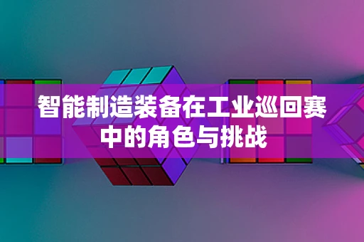 智能制造装备在工业巡回赛中的角色与挑战