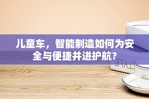 儿童车，智能制造如何为安全与便捷并进护航？