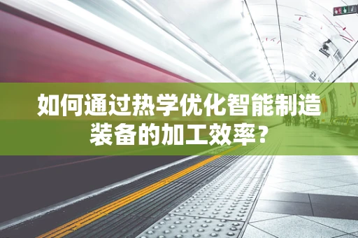 如何通过热学优化智能制造装备的加工效率？