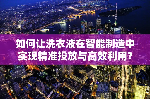 如何让洗衣液在智能制造中实现精准投放与高效利用？