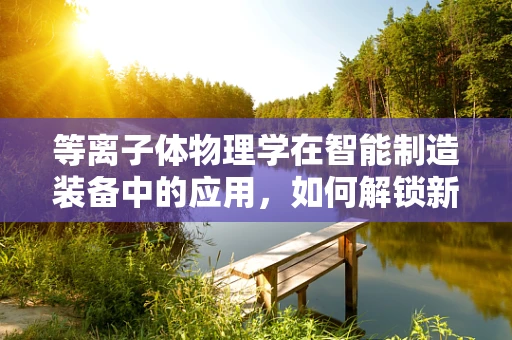 等离子体物理学在智能制造装备中的应用，如何解锁新维度？