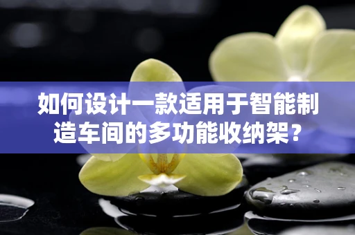 如何设计一款适用于智能制造车间的多功能收纳架？