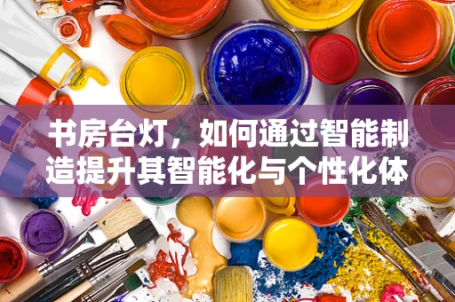 书房台灯，如何通过智能制造提升其智能化与个性化体验？
