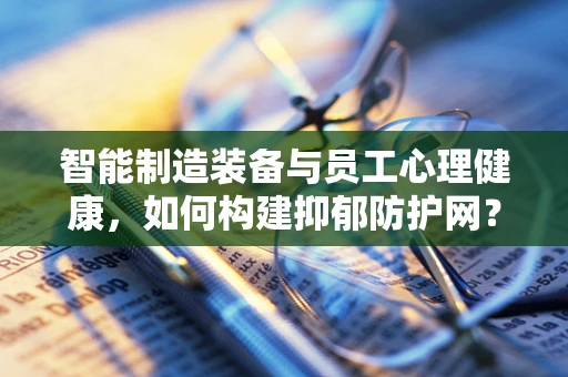 智能制造装备与员工心理健康，如何构建抑郁防护网？