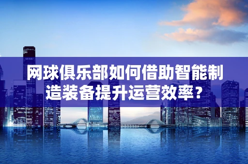 网球俱乐部如何借助智能制造装备提升运营效率？