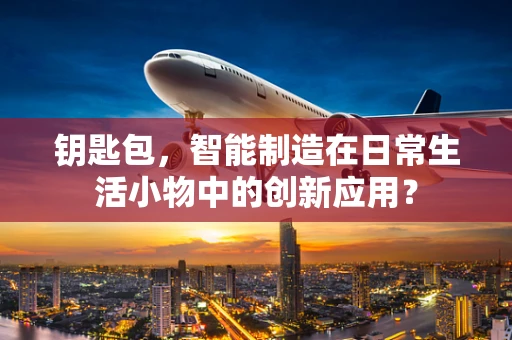 钥匙包，智能制造在日常生活小物中的创新应用？