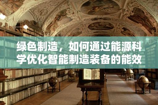 绿色制造，如何通过能源科学优化智能制造装备的能效？